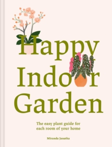 Happy Indoor Garden: The easy plant guide for each room of your home