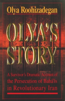 Olya’s Story: A Survivor’s Personal and Dramatic Account of the Persecution of  Baha’is in Revolutionary Iran
