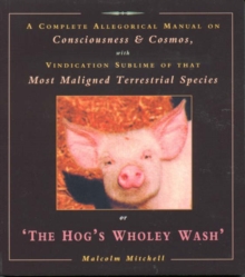 The Hog’s Wholey Wash: A Complete Allegorical Manual on Consciousness and Cosmos, with Vindication Sublime of That Most Maligned Terrestrial Species