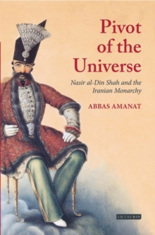 Image for The pivot of the universe  : Nasir al-Din Shah and the Iranian monarchy, 1831-1896