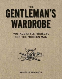 Gentleman’s Wardrobe: A Collection of Vintage Style Projects to Make for the Modern Man