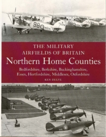 The Military Airfields of Britain: Northern Home Counties (Bedfordshire, Berkshire, Buckinghamshire, Essex, Hertfordshire, Middlesex, Oxfordshire)