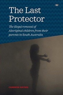 Image for The Last Protector : The Illegal Removal of Aboriginal Children from Their Parents in South Australia