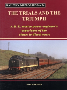 Railway Memories the Trials and the Triumph: A B.R. Motive Power Engineer’s Experience of the Steam to Diesel Years