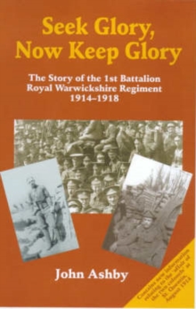 Image for Seek Glory, Now Keep Glory : The Story of the 1st Battalion Royal Warwickshire Regiment 1914-1918