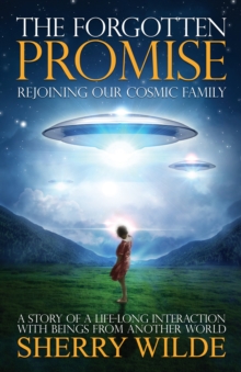 Forgotten Promise: Rejoining Our Cosmic Family a Story of a Lifelong Interaction with Beings from Another World