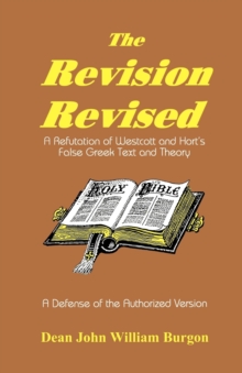 Image for The Revision Revised : A Refutation of Westcott and Hort's False Greek Text and Theory