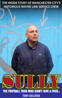 Image for Sully -- The Football Thug Who Didn't Give a Fuck. . .: The Inside Story of Manchester City's Notorious Mayne Line Service Crew