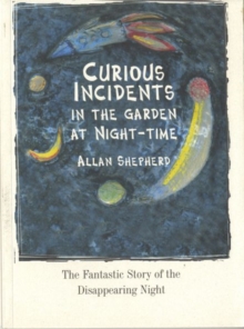 Image for Curious Incidents in the Garden at Night-Time : The Fantastic Story of the Disappearing Night