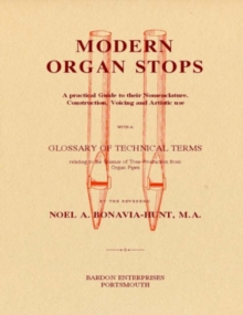 Image for Modern Organ Stops : A Practical Guide to Their Nomenclature, Construction, Voicing and Artistic Use with a Glossary of Technical Terms Relating to the Science of Tone-Production from Organ Pipes
