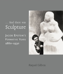 Image for --and there was sculpture  : Jacob Epstein's formative years (1882-1930)