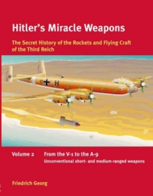 Hitler’S Miracle Weapons Volume 2: The Secret History of the Rockets and Flying Craft of the Third Reich Volume 2: from the V-1 to the A-9, Unconventional Short- and Medium-Ranged Weapons