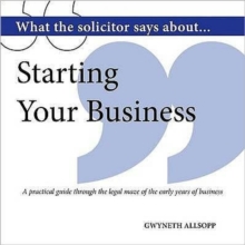 What the Solicitor Says About… Starting Your Business: A Practical Guide Through the Legal Maze of the Early Years of Business