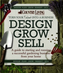 Design Grow Sell: A Guide to Starting and Running a Successful Gardening Business from Your Home