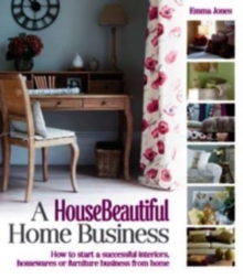 A House Beautiful Home Business: How to Start a Successful Interiors, Homewares or Furniture Business from Home