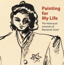 Painting for My Life: The Holocaust artworks of Marianne Grant: The Holocaust artworks of Marianne Grant