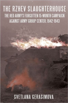 The Rzhev Slaughterhouse: The Red Army’s Forgotten 15-Month Campaign Against Army Group Center, 1942-1943