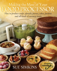 Making the Most of Your Food Processor: How to Produce Soups, Spreads, Purees, Cakes, Pastries and all kinds of Savoury Treats