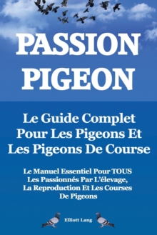 Image for Passion Pigeon. Le guide complet pour les pigeons et les pigeons de course. Le manuel essentiel pour TOUS les passionnes par l'elevage, la reproduction et les courses de pigeons.