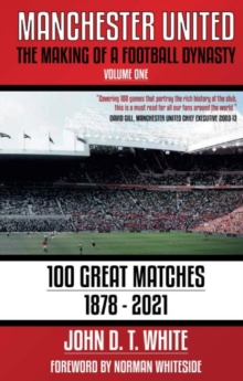 Manchester United: The Making of a Football Dynasty: 100 Great Matches – 1878-2021