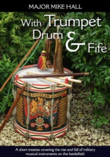 Image for With Trumpet, Drum and Fife : A Short Treatise Covering the Rise and Fall of Military Musical Instruments on the Battlefield