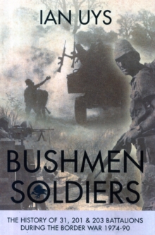 Bushmen Soldiers: The History of 31, 201 & 203 Battalions During the Border War 1974-90