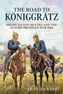 The Road to KoeNiggraTz: Helmuth Von Moltke and the Austro-Prussian War 1866
