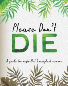 Please Don’t Die – A Helpful Guide To Owning House Plants: Fun Gift For Plant Lovers