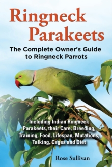 Image for Ringneck Parakeets, The Complete Owner's Guide to Ringneck Parrots, Including Indian Ringneck Parakeets, their Care, Breeding, Training, Food, Lifespan, Mutations, Talking, Cages and Diet