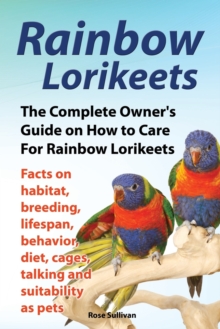 Image for Rainbow Lorikeets, The Complete Owner's Guide on How to Care For Rainbow Lorikeets, Facts on habitat, breeding, lifespan, behavior, diet, cages, talking and suitability as pets