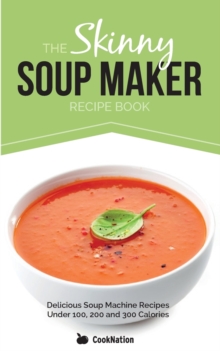Image for The skinny soup maker recipe book  : delicious low calorie, healthy and simple soup recipes under 100, 200 and 300 calories - perfect for any diet and weight loss plan