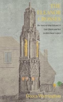 The Eleanor Crosses: The Story of King Edward I’s Lost Queen and her Architectural Legacy