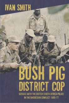 Bush Pig – District Cop: Service with the British South Africa Police in the Rhodesian Conflict 1965-79