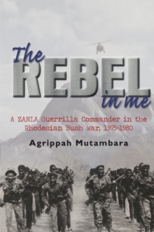 The Rebel in Me: A Zanla Guerrilla Commander in the Rhodesian Bush War, 1974-1980