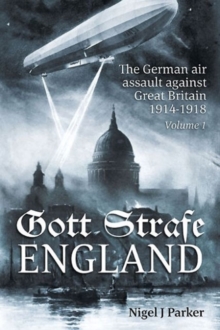 Gott Strafe England: The German Air Assault Against Great Britain 1914-1918 Volume 1