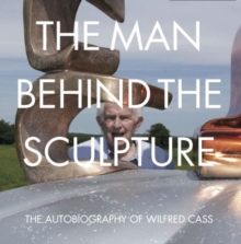 Image for The man behind the sculpture  : the autobiography of Wilfred Cass
