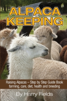 Alpaca Keeping: Raising Alpacas – Step by Step Guide Book… Farming, Care, Diet, Health and Breeding