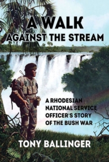 A Walk Against the Stream: A Rhodesian National Service Officer’s Story of the Bush War