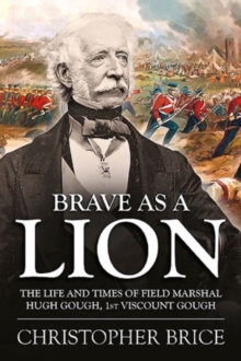 Brave as a Lion: The Life and Times of Field Marshal Hugh Gough, 1st Viscount Gough