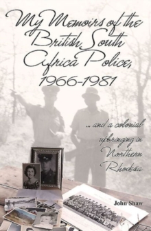 My Memoirs of the British South Africa Police, 1966–1981: … and a Colonial Upbringing in Northern Rhodesia