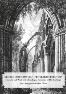George Cuitt (1779-1854) – ‘England’s Piranesi’: His Life and Work and a Catalogue Raisonne of His Etchings