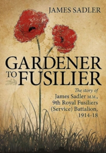 Gardener to Fusilier: The Story of James Sadler M.M., 9th Royal Fusiliers (Service) Battalion, 1914-18