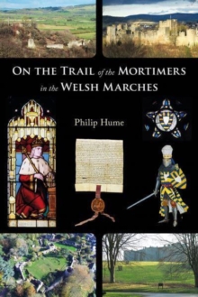 On the Trail of the Mortimers in the Welsh Marches: Earls of March, Lords of Wigmore and Ludlow – the story of a dynasty and the places that give an insight into their lives