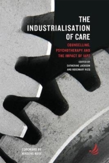 Image for The industrialisation of care  : counselling, psychotherapy and the impact of IAPT