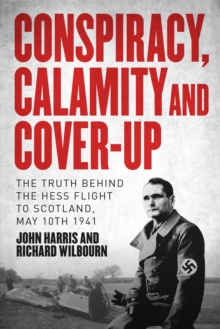 Image for Conspiracy, calamity and cover-up: the truth behind the Hess flight to Scotland, May 10th 1941