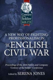 A New Way of Fighting: Professionalism in the English Civil War: Proceedings of the 2016 Helion and Company ‘Century of the Soldier’ Conference