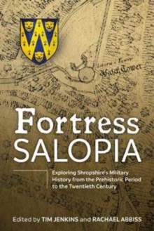 Fortress Salopia: Exploring Shropshire’s Military History from the Prehistoric Period to the Twentieth Century: 2016 Conference Proceedings