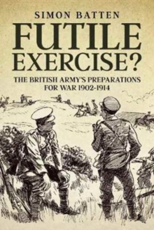 Futile Exercise?: The British Army’s Preparations for War 1902-1914