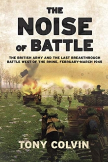 The Noise of Battle: The British Army and the Last Breakthrough Battle West of the Rhine, February-March 1945