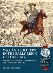 Wars and Soldiers in the Early Reign of Louis  XIV: Volume 1 – the Army of the United Provinces of the Netherlands, 1660-1687